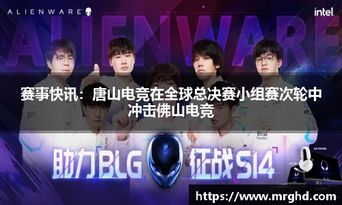 赛事快讯：唐山电竞在全球总决赛小组赛次轮中冲击佛山电竞