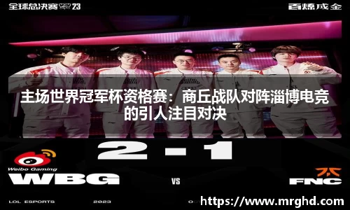主场世界冠军杯资格赛：商丘战队对阵淄博电竞的引人注目对决
