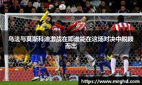 乌法与莫斯科迪激战在即谁能在这场对决中脱颖而出